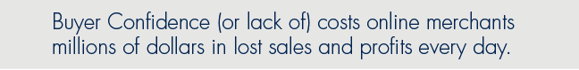 Lack of Buyer confidence costs online merchants millions of dollars in lost sales and profits every day.
